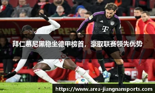 拜仁慕尼黑稳坐德甲榜首，豪取联赛领先优势