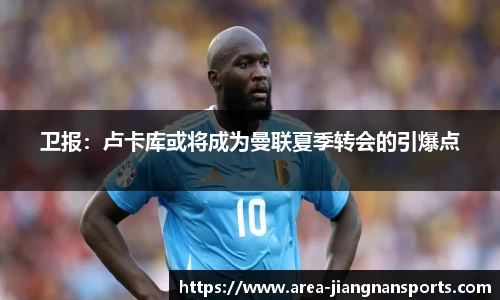 卫报：卢卡库或将成为曼联夏季转会的引爆点