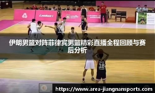 伊朗男篮对阵菲律宾男篮精彩直播全程回顾与赛后分析