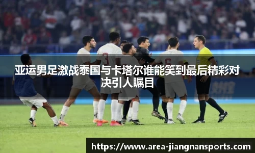 亚运男足激战泰国与卡塔尔谁能笑到最后精彩对决引人瞩目