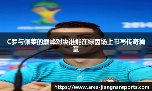 C罗与佩莱的巅峰对决谁能在绿茵场上书写传奇篇章