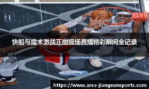 快船与魔术激战正酣现场直播精彩瞬间全记录