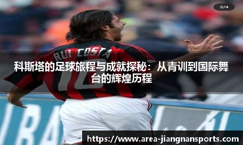 科斯塔的足球旅程与成就探秘：从青训到国际舞台的辉煌历程