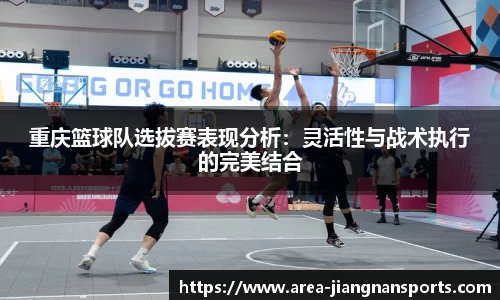 重庆篮球队选拔赛表现分析：灵活性与战术执行的完美结合