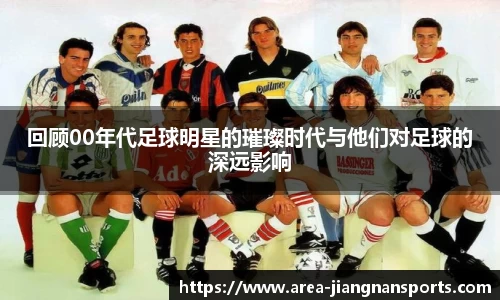回顾00年代足球明星的璀璨时代与他们对足球的深远影响