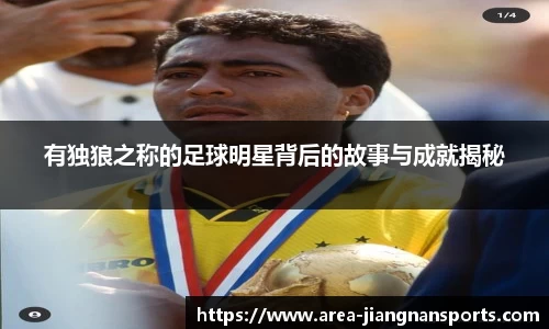 有独狼之称的足球明星背后的故事与成就揭秘
