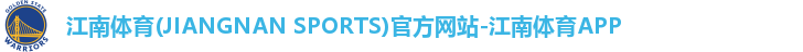 江南体育(JIANGNAN SPORTS)官方网站-江南体育APP